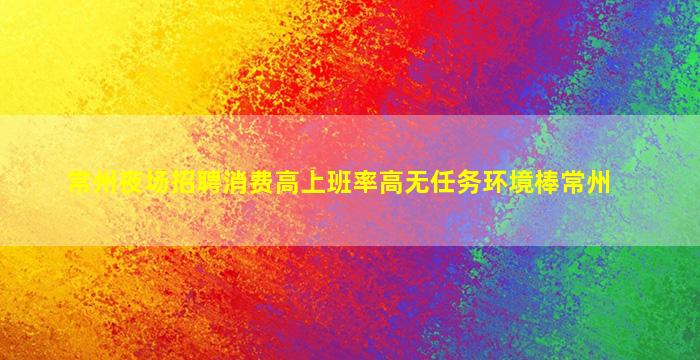 常州夜场招聘消费高上班率高无任务环境棒常州