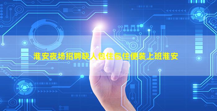 淮安夜场招聘缺人包住包住便装上班淮安